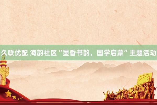久联优配 海韵社区“墨香书韵，国学启蒙”主题活动