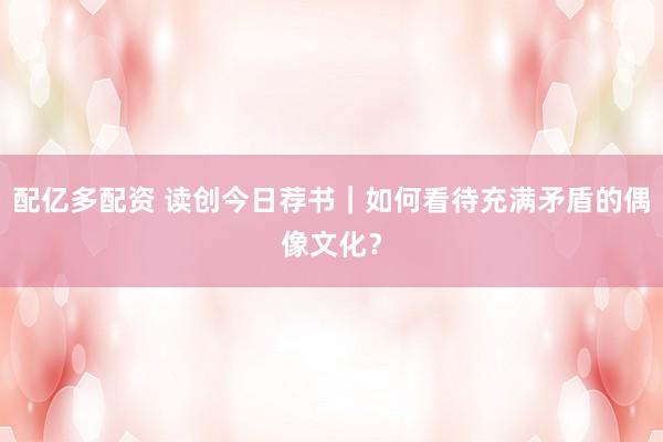 配亿多配资 读创今日荐书｜如何看待充满矛盾的偶像文化？