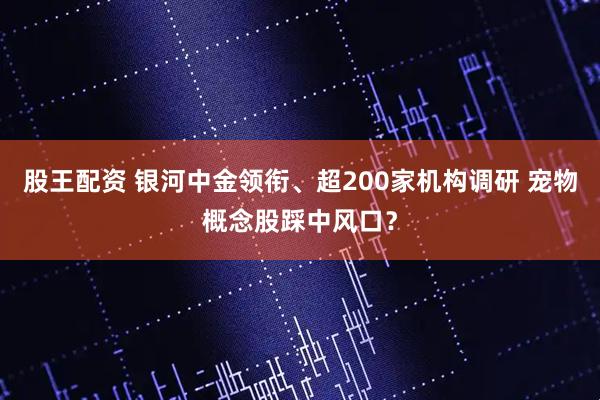 股王配资 银河中金领衔、超200家机构调研 宠物概念股踩中风口？