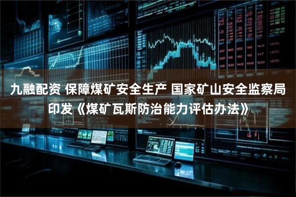 九融配资 保障煤矿安全生产 国家矿山安全监察局印发《煤矿瓦斯防治能力评估办法》