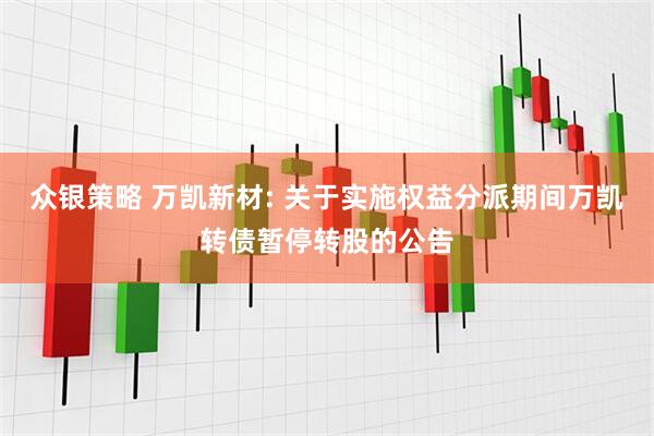 众银策略 万凯新材: 关于实施权益分派期间万凯转债暂停转股的公告
