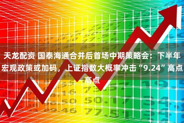 天龙配资 国泰海通合并后首场中期策略会：下半年宏观政策或加码，上证指数大概率冲击“9.24”高点
