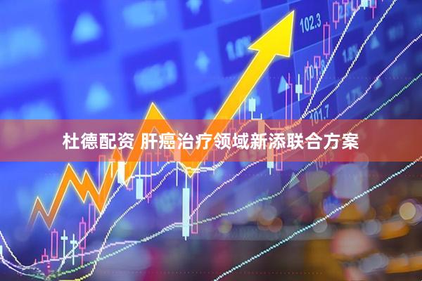 杜德配资 肝癌治疗领域新添联合方案