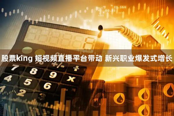 股票king 短视频直播平台带动 新兴职业爆发式增长