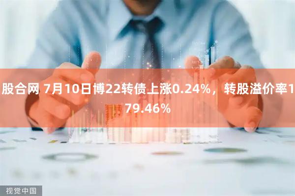 股合网 7月10日博22转债上涨0.24%，转股溢价率179.46%