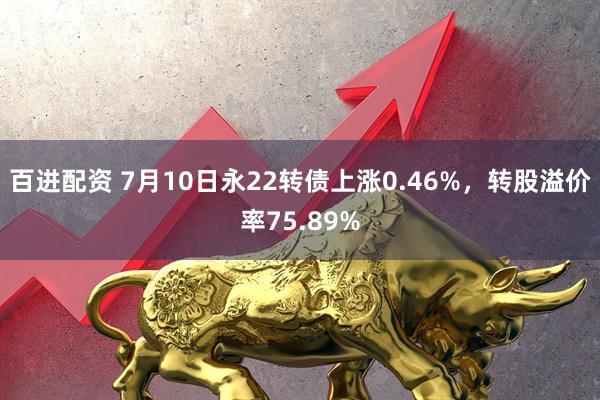 百进配资 7月10日永22转债上涨0.46%，转股溢价率75.89%