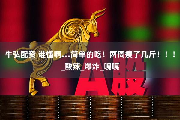牛弘配资 谁懂啊…简单的吃！两周瘦了几斤！！！_酸辣_爆炸_嘎嘎