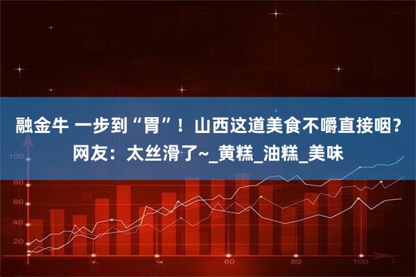 融金牛 一步到“胃”！山西这道美食不嚼直接咽？网友：太丝滑了~_黄糕_油糕_美味