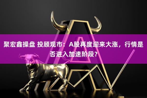 聚宏鑫操盘 投顾观市：A股再度迎来大涨，行情是否进入加速阶段？