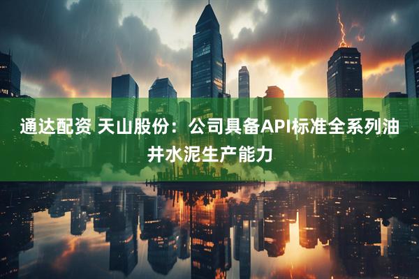 通达配资 天山股份：公司具备API标准全系列油井水泥生产能力