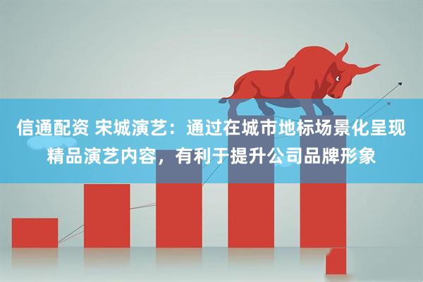 信通配资 宋城演艺：通过在城市地标场景化呈现精品演艺内容，有利于提升公司品牌形象