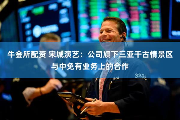 牛金所配资 宋城演艺：公司旗下三亚千古情景区与中免有业务上的合作