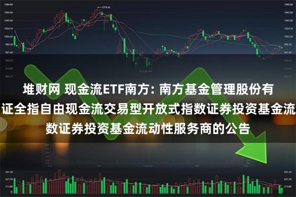 堆财网 现金流ETF南方: 南方基金管理股份有限公司关于南方中证全指自由现金流交易型开放式指数证券投资基金流动性服务商的公告