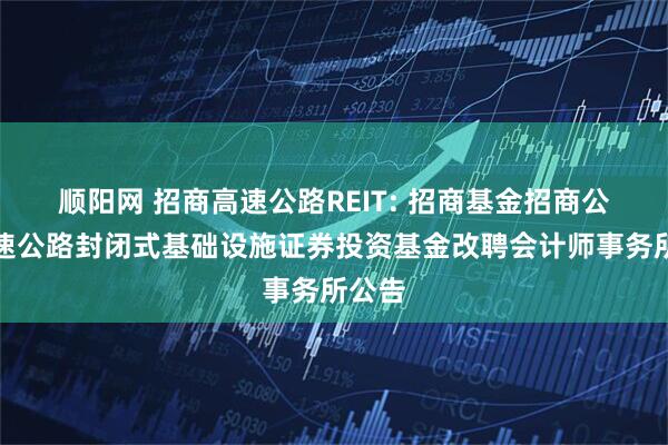顺阳网 招商高速公路REIT: 招商基金招商公路高速公路封闭式基础设施证券投资基金改聘会计师事务所公告