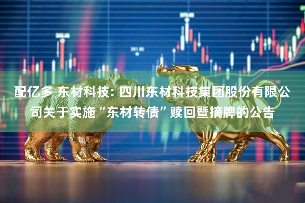 配亿多 东材科技: 四川东材科技集团股份有限公司关于实施“东材转债”赎回暨摘牌的公告