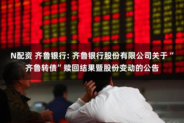 N配资 齐鲁银行: 齐鲁银行股份有限公司关于“齐鲁转债”赎回结果暨股份变动的公告