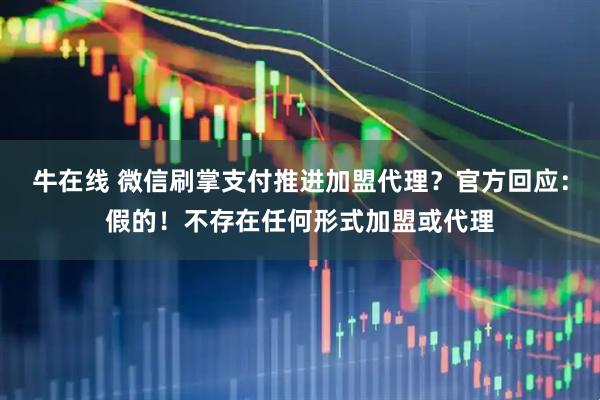 牛在线 微信刷掌支付推进加盟代理？官方回应：假的！不存在任何形式加盟或代理