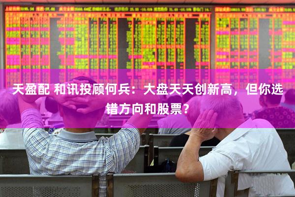 天盈配 和讯投顾何兵：大盘天天创新高，但你选错方向和股票？