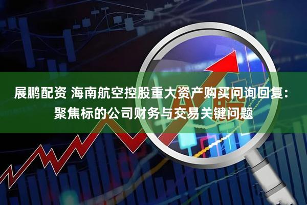 展鹏配资 海南航空控股重大资产购买问询回复: 聚焦标的公司财务与交易关键问题