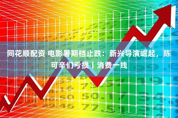 同花顺配资 电影暑期档止跌：新兴导演崛起，陈可辛们亏损丨消费一线