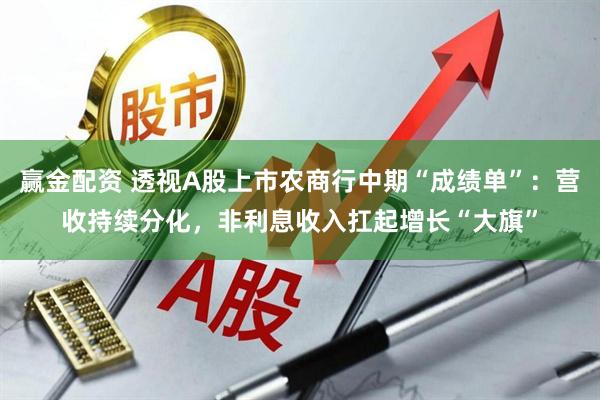 赢金配资 透视A股上市农商行中期“成绩单”：营收持续分化，非利息收入扛起增长“大旗”