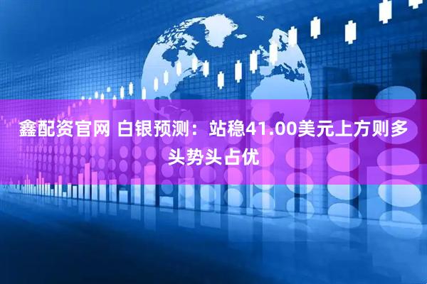 鑫配资官网 白银预测：站稳41.00美元上方则多头势头占优