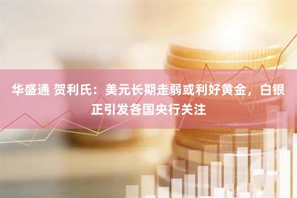 华盛通 贺利氏：美元长期走弱或利好黄金，白银正引发各国央行关注