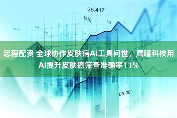 忠程配资 全球协作皮肤病AI工具问世，鹰瞳科技用AI提升皮肤癌筛查准确率11%