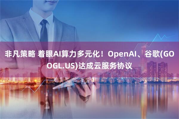 非凡策略 着眼AI算力多元化！OpenAI、谷歌(GOOGL.US)达成云服务协议
