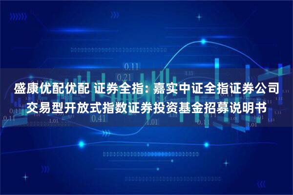 盛康优配优配 证券全指: 嘉实中证全指证券公司交易型开放式指数证券投资基金招募说明书
